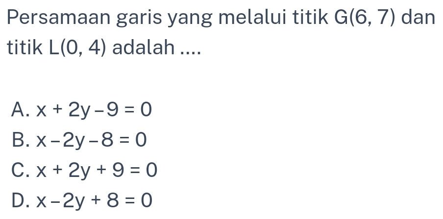 Persamaan garis yang melalui titik G(6,7) dan
titik L(0,4) adalah ....
A. x+2y-9=0
B. x-2y-8=0
C. x+2y+9=0
D. x-2y+8=0