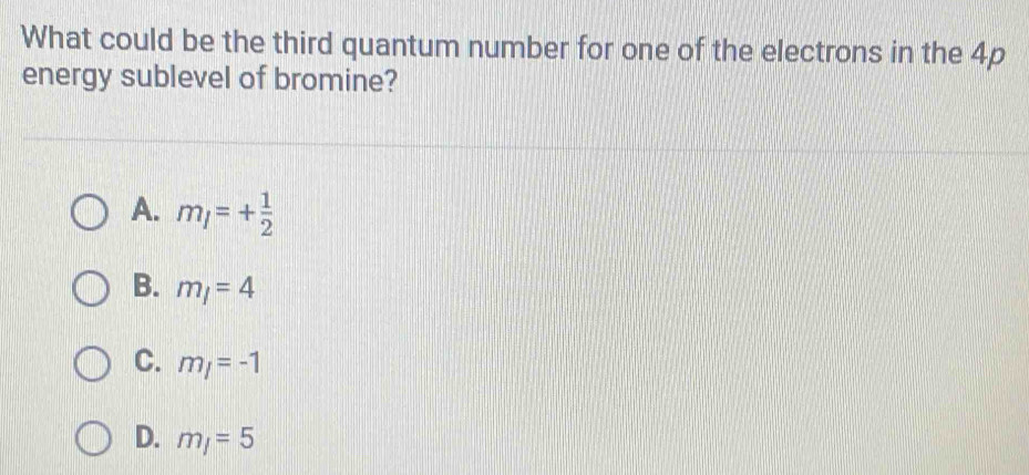 What could be the third quantum number for one of the electrons in the 4p
energy sublevel of bromine?
A. m_l=+ 1/2 
B. m_l=4
C. m_l=-1
D. m_1=5