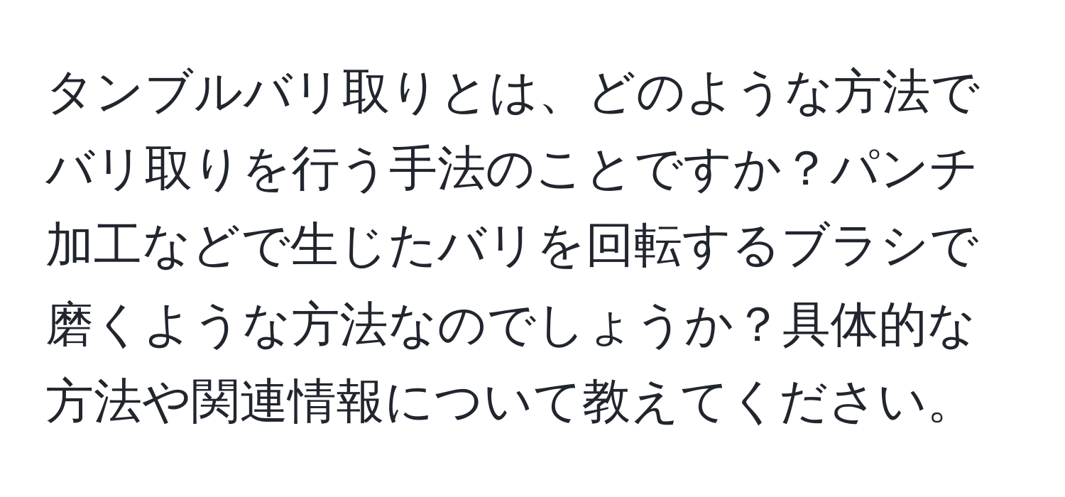 タンブルバリ取りとは、どのような方法でバリ取りを行う手法のことですか？パンチ加工などで生じたバリを回転するブラシで磨くような方法なのでしょうか？具体的な方法や関連情報について教えてください。