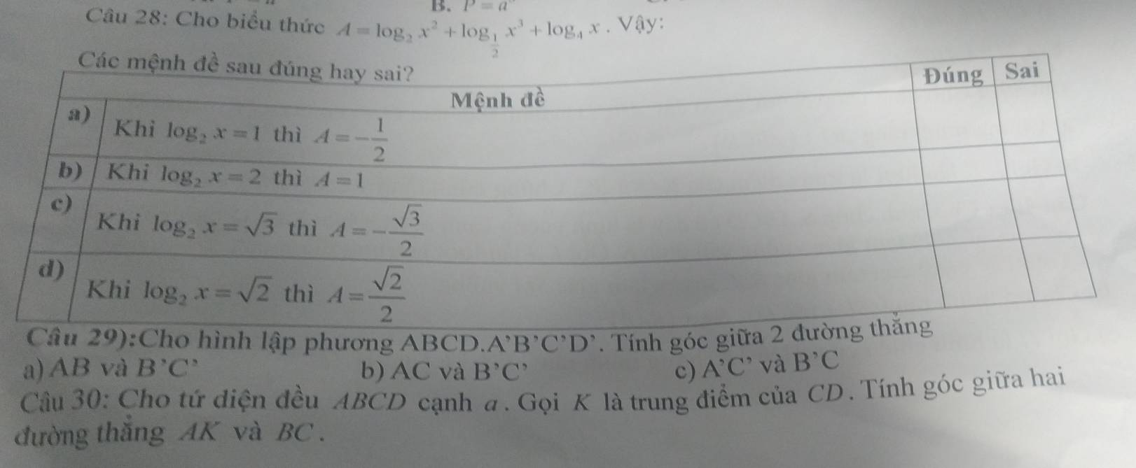 P=a°
Câu 28: Cho biểu thức A=log _2x^2+log _ 1/2 x^3+log _4x. Vậy:
lập phương ABCD. A'B'C'D'. Tính góc
a) AB và B'C' b) AC và B'C' c) A'C' và B^,C
Câu 30: Cho tứ diện đều ABCD cạnh a. Gọi K là trung điểm của CD. Tính góc giữa hai
đường thăng AK và BC .