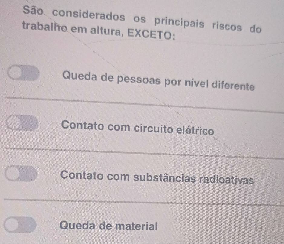 São considerados os principais riscos do
trabalho em altura, EXCETO:
Queda de pessoas por nível diferente
Contato com circuito elétrico
Contato com substâncias radioativas
Queda de material