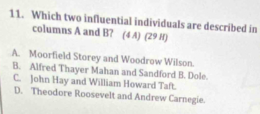 Which two influential individuals are described in
columns A and B? (4 A) (29 H)
A. Moorfield Storey and Woodrow Wilson.
B. Alfred Thayer Mahan and Sandford B. Dole.
C. John Hay and William Howard Taft.
D. Theodore Roosevelt and Andrew Carnegie.