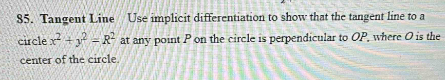 Tangent Line Use implicit differentiation to show that the tangent line to a 
circle x^2+y^2=R^2 at any point P on the circle is perpendicular to OP, where O is the 
center of the circle.