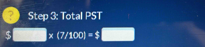 ? Step 3: Total PST 
I □ * (7/100)=$□