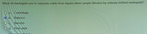 What do biologists use to separate solids from liquids when sample filtration by ordinary method inadequate?
a. Centrifuge
b. Balance
c. Burette
d. Petri dish