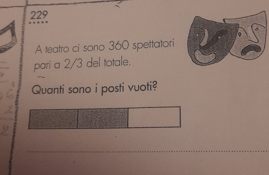 229 
A teatro ci sono 360 spettatori 
pari a 2/3 del totale. 
Quanti sono i posti vuoti? 
_