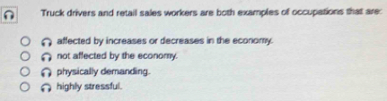 Truck drivers and retail sales workers are both examples of occupations that are:
affected by increases or decreases in the economy.
not affected by the economy.
physically demanding.
highly stressful.