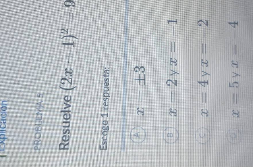 rExplicación
PROBLEMA 5
Resuelve (2x-1)^2=9
Escoge 1 respuesta:
A x=± 3
x=2  ∠ x=-1
5
x=4_yx=-2
D x=5yx=-4