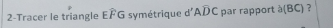 2-Tracer le triangle Ewidehat FG symétrique d' Awidehat DC par rapport a(BC) ?