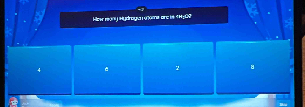 a
a
How many Hydrogen atoms are in 4H₂O?
4
6
2
8