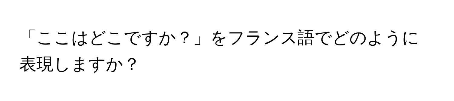 「ここはどこですか？」をフランス語でどのように表現しますか？