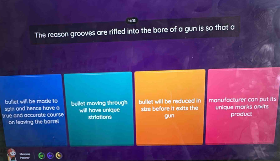 14/33 
The reason grooves are rifled into the bore of a gun is so that a 
bullet will be made to 
spin and hence have a bullet moving through bullet will be reduced in manufacturer can put its 
true and accurate course will have unique size before it exits the unique marks or its 
striations product 
on leaving the barrel gun 
Melanie