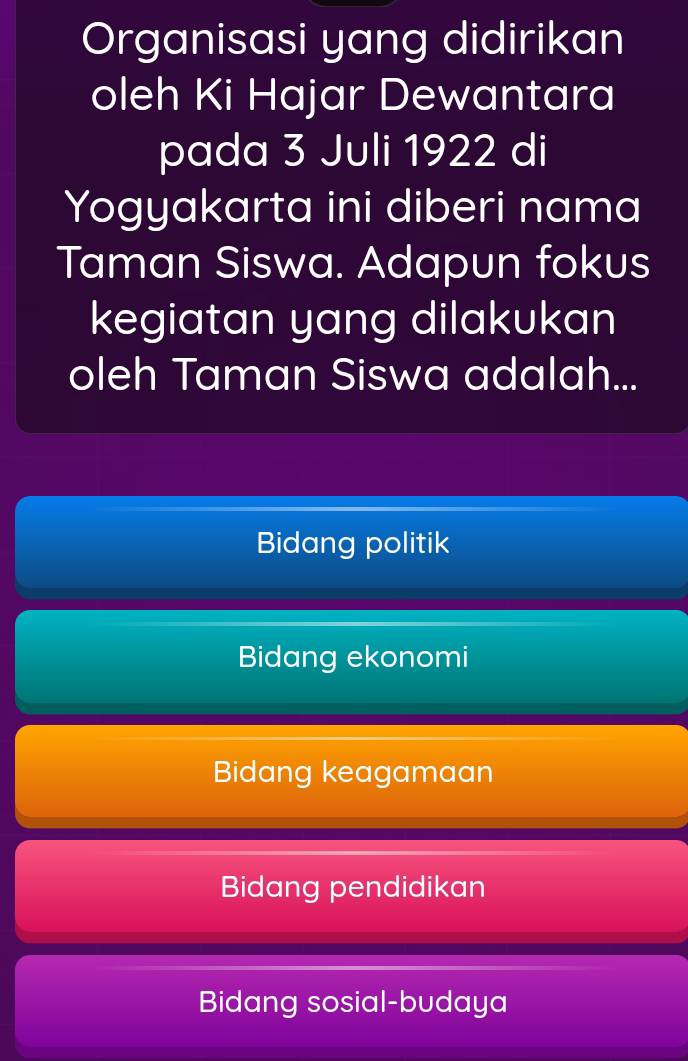 Organisasi yang didirikan
oleh Ki Hajar Dewantara
pada 3 Juli 1922 di
Yogyakarta ini diberi nama
Taman Siswa. Adapun fokus
kegiatan yang dilakukan
oleh Taman Siswa adalah...
Bidang politik
Bidang ekonomi
Bidang keagamaan
Bidang pendidikan
Bidang sosial-budaya