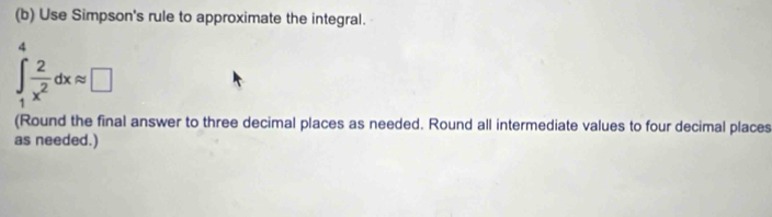 Use Simpson's rule to approximate the integral.
d
∈tlimits _1^(2frac 2)x^2dxapprox □
(Round the final answer to three decimal places as needed. Round all intermediate values to four decimal places 
as needed.)