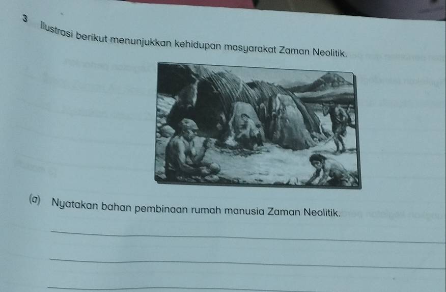 Ilustrasi berikut menunjukkan kehidupan masyarakat Zaman Neolitik. 
(@) Nyatakan bahan pembinaan rumah manusia Zaman Neolitik. 
_ 
_ 
_