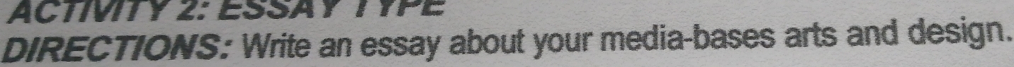 ACTIVITY 2: ESSAY TYPE 
DIRECTIONS: Write an essay about your media-bases arts and design.