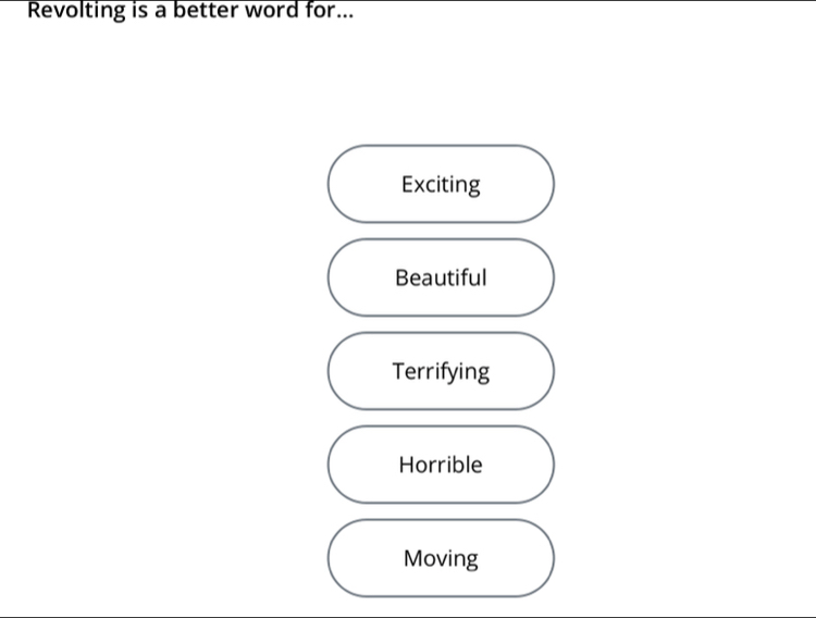 Revolting is a better word for...
Exciting
Beautiful
Terrifying
Horrible
Moving