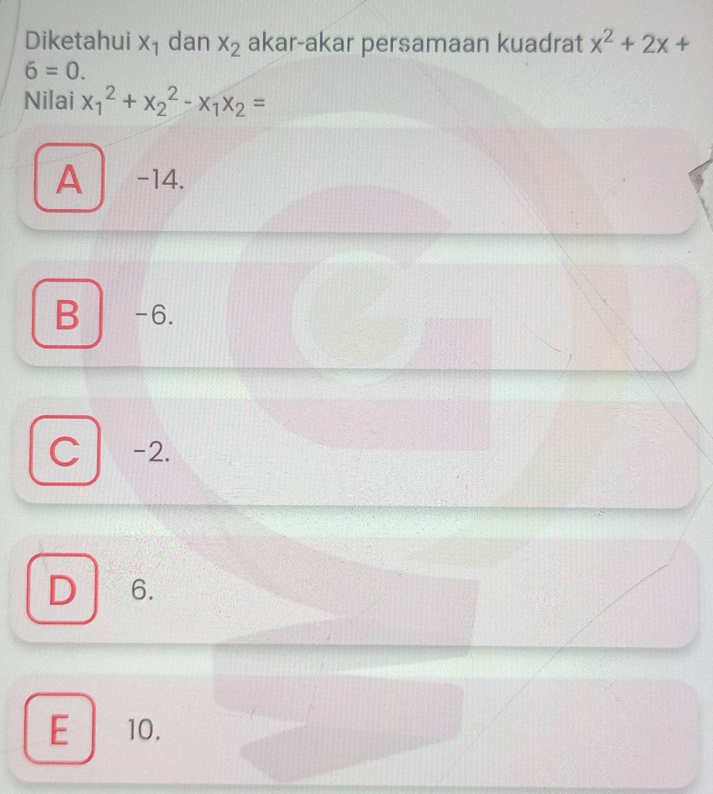 Diketahui X_1 dan x_2 akar-akar persamaan kuadrat x^2+2x+
6=0. 
Nilai x_1^(2+x_2^2-x_1)x_2=
A L -14.
B 1 -6.
C -2.
D 6.
E 10.