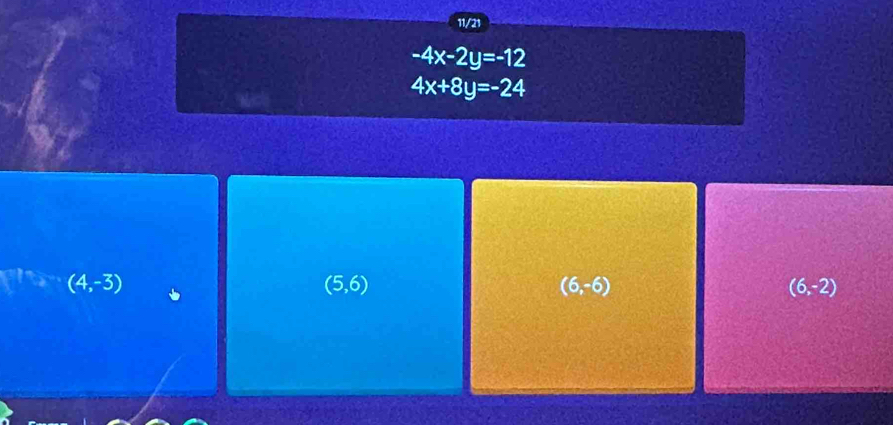 11/21
-4x-2y=-12
4x+8y=-24
(4,-3)
(5,6)
(6,-6)
(6,-2)