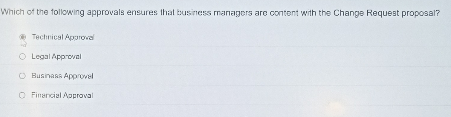 Which of the following approvals ensures that business managers are content with the Change Request proposal?
Technical Approval
Legal Approval
Business Approval
Financial Approval