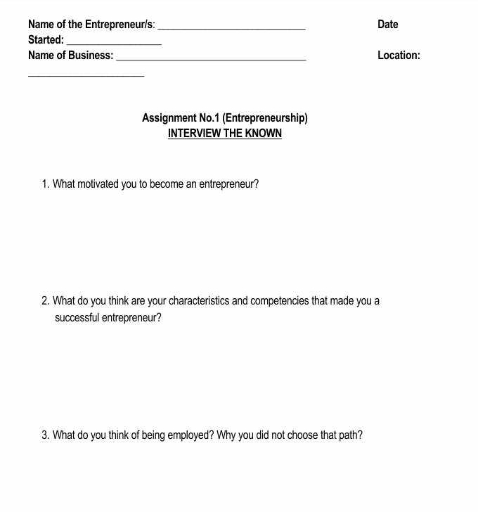 Name of the Entrepreneur/s:_ Date 
Started:_ 
Name of Business: _Location: 
_ 
Assignment No.1 (Entrepreneurship) 
INTERVIEW THE KNOWN 
1. What motivated you to become an entrepreneur? 
2. What do you think are your characteristics and competencies that made you a 
successful entrepreneur? 
3. What do you think of being employed? Why you did not choose that path?