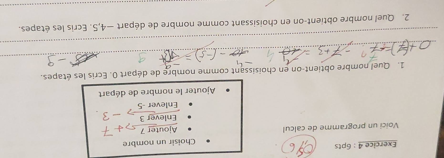 Choisir un nombre
Voici un programme de calcul
Ajouter 7
Enlever 3
Enlever -5
Ajouter le nombre de départ
1. Quel nombre obtient-on en choisissant comme nombre de départ 0. Ecris les étapes.
_
_
2. Quel nombre obtient-on en choisissant comme nombre de départ −4, 5. Ecris les étapes.
_