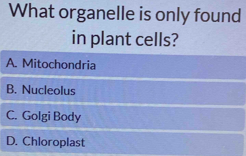 What organelle is only found
in plant cells?
A. Mitochondria
B. Nucleolus
C. Golgi Body
D. Chloroplast