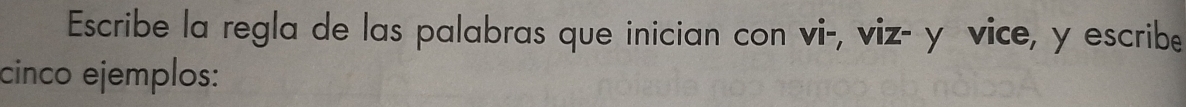 Escribe la regla de las palabras que inician con vi-, viz- yívice, y escribe 
cinco ejemplos: