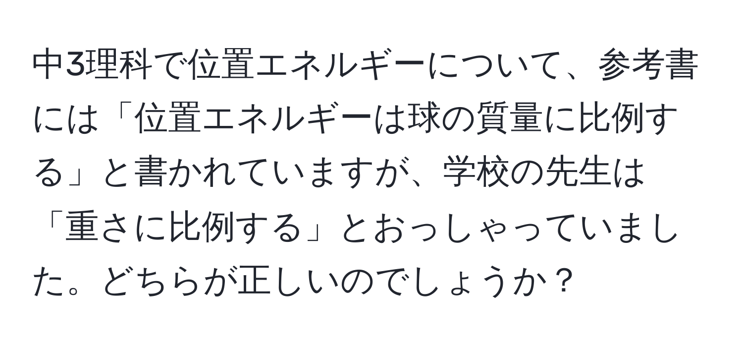 中3理科で位置エネルギーについて、参考書には「位置エネルギーは球の質量に比例する」と書かれていますが、学校の先生は「重さに比例する」とおっしゃっていました。どちらが正しいのでしょうか？