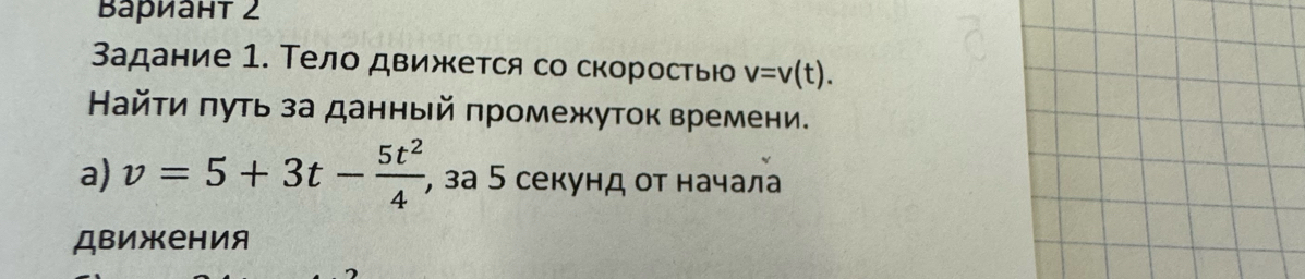 Bариант 2 
Задание 1. Тело движется со скоростью v=v(t). 
Найτи πуτь за данный πромежуток времени. 
a) v=5+3t- 5t^2/4  , за 5 секунд οт начала 
Движения