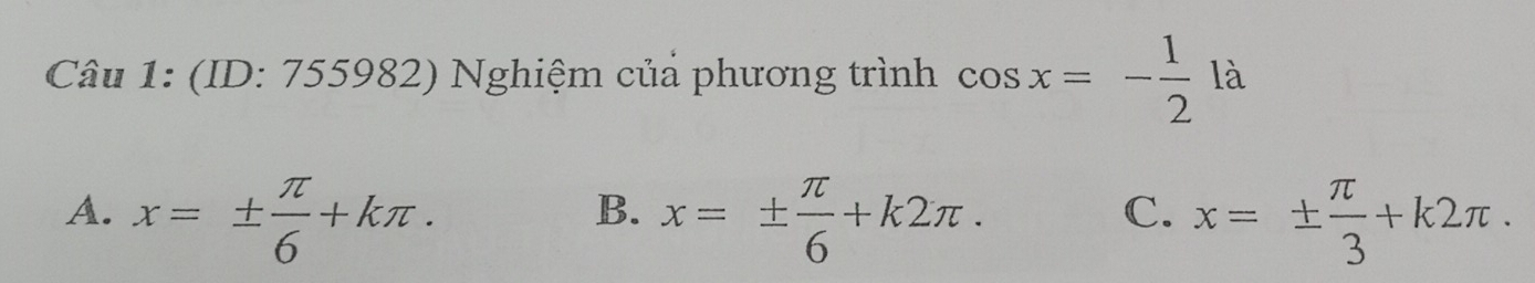 (ID: 755982) Nghiệm của phương trình cos x=- 1/2 la
A. x=±  π /6 +kπ. x=±  π /6 +k2π. x=±  π /3 +k2π. 
B.
C.