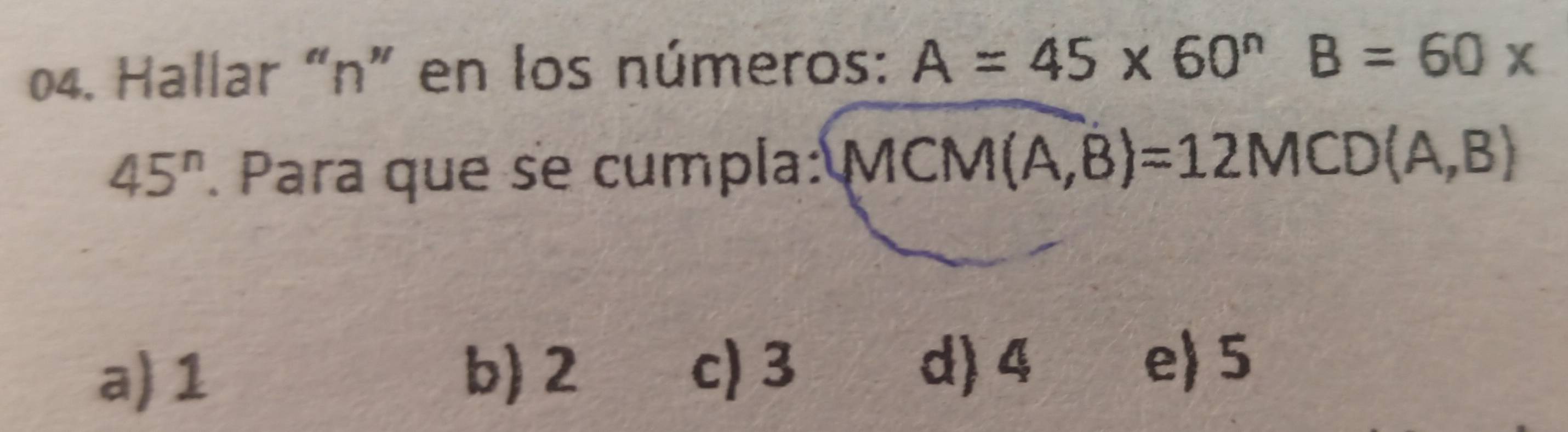 Hallar “ n ” en los números: A=45* 60^nB=60*
45^n. Para que se cumpla: MCM(A,B)=12MCD(A,B)
a) 1
b) 2 c) 3 d) 4
e) 5