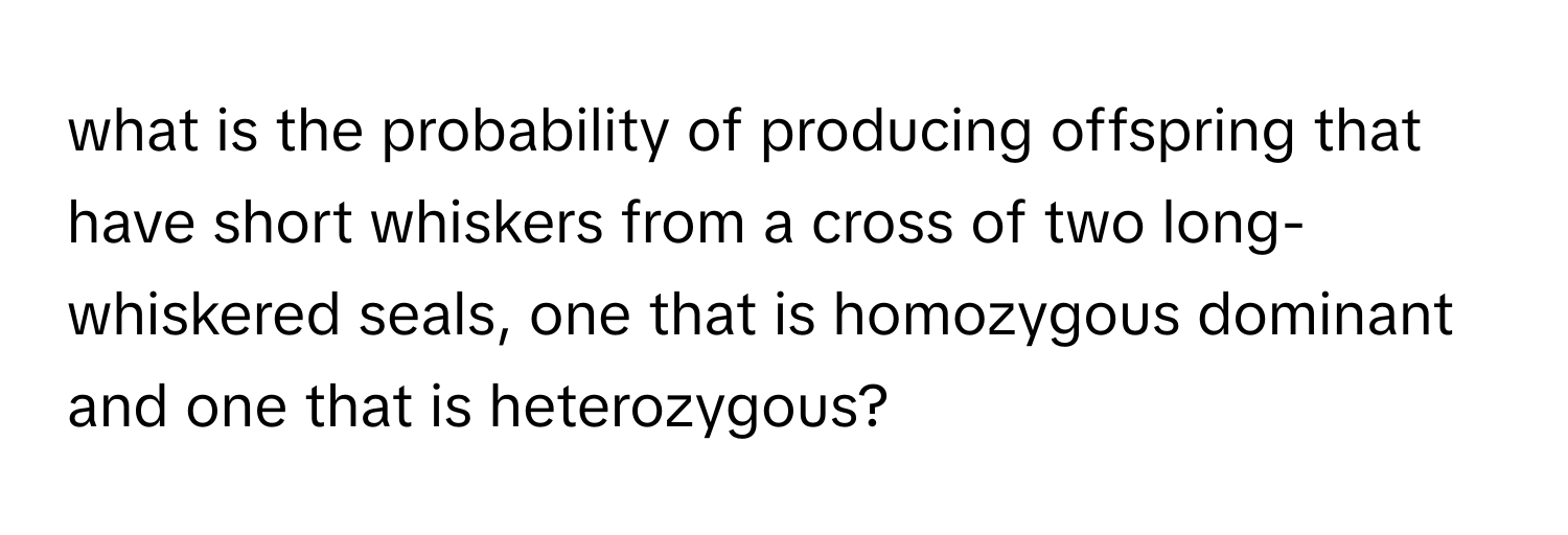 what is the probability of producing offspring that have short whiskers from a cross of two long-whiskered seals, one that is homozygous dominant and one that is heterozygous?