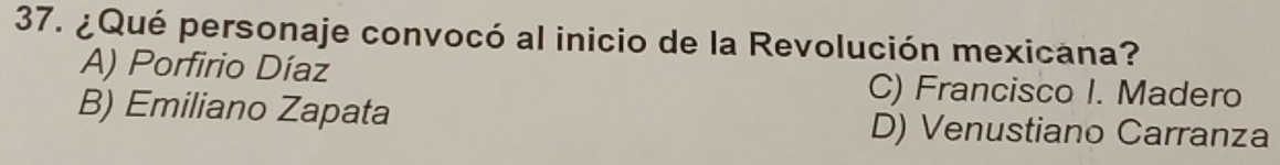 ¿Qué personaje convocó al inicio de la Revolución mexicana?
A) Porfirio Díaz C) Francisco I. Madero
B) Emiliano Zapata D) Venustiano Carranza