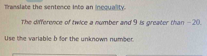 Translate the sentence into an inequality. 
The difference of twice a number and 9 is greater than -20. 
Use the variable b for the unknown number.