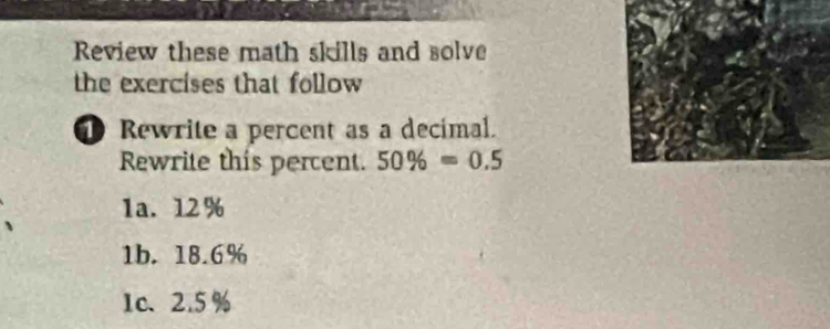 Review these math skills and solve 
the exercises that follow 
① Rewrite a percent as a decimal. 
Rewrite this percent. 50% =0.5
1a. 12%
1b. 18.6%
1c、 2.5%