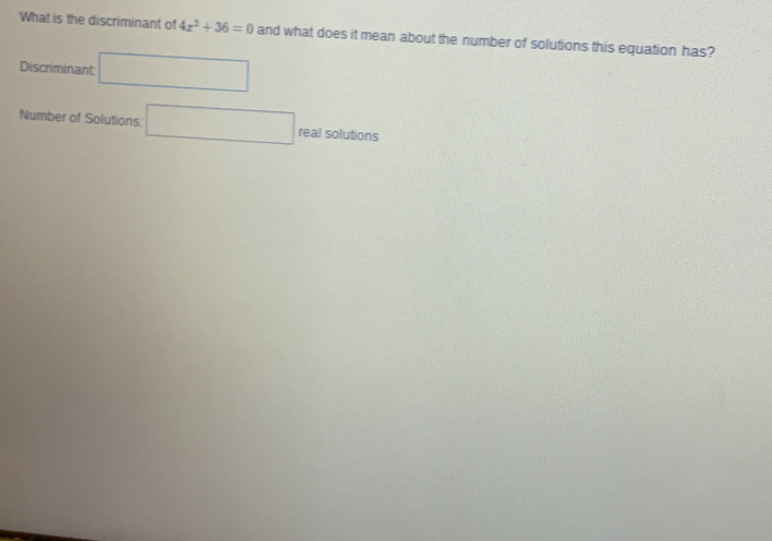 What is the discriminant of 4x^2+36=0 and what does it mean about the number of solutions this equation has? 
Discriminant □ 
Number of Solutions □ real solutions