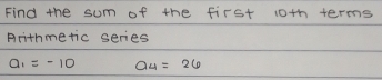 Find the sum of the first 10th terms 
Arithmetic series
a_1=-10 a_4=26