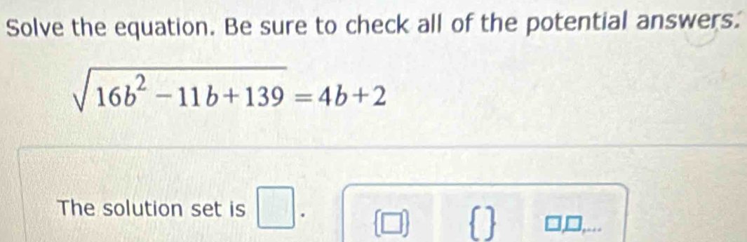 Solve the equation. Be sure to check all of the potential answers.
sqrt(16b^2-11b+139)=4b+2
The solution set is □ .  □    □,□,..