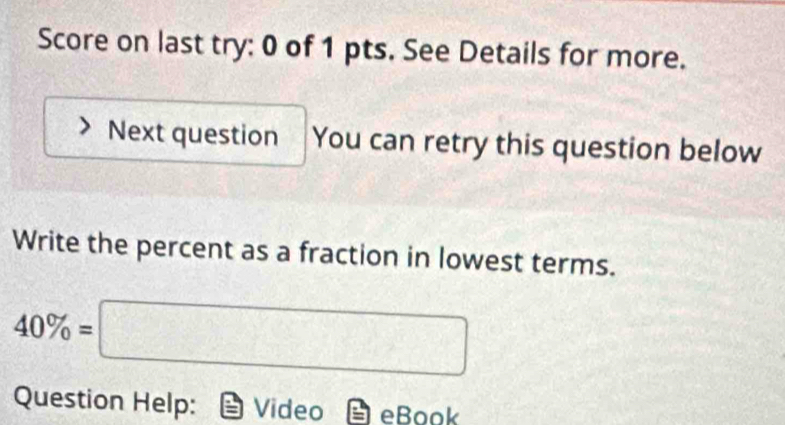 Score on last try: 0 of 1 pts. See Details for more. 
Next question You can retry this question below 
Write the percent as a fraction in lowest terms.
40% =□
Question Help: Video eBook