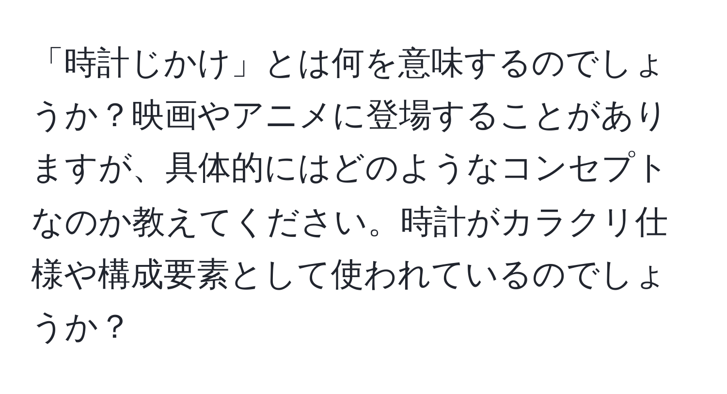 「時計じかけ」とは何を意味するのでしょうか？映画やアニメに登場することがありますが、具体的にはどのようなコンセプトなのか教えてください。時計がカラクリ仕様や構成要素として使われているのでしょうか？