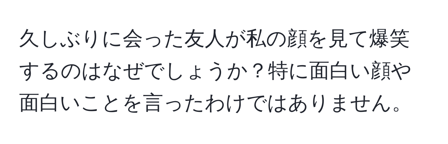 久しぶりに会った友人が私の顔を見て爆笑するのはなぜでしょうか？特に面白い顔や面白いことを言ったわけではありません。