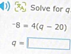 Solve for q
-8=4(q-20)
q=□