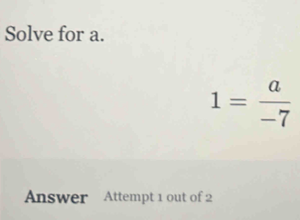 Solve for a.
1= a/-7 
Answer Attempt 1 out of 2