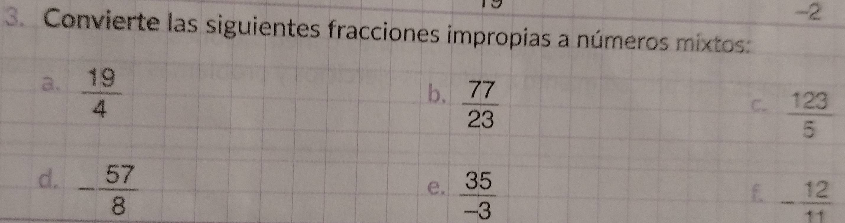 -2
3. Convierte las siguientes fracciones impropias a números mixtos: 
a.  19/4 
b.  77/23 
C.  123/5 
d. - 57/8 
e.  35/-3 
f. - 12/11 