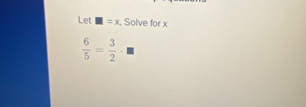 Let □ =x , Solve for x
 6/5 = 3/2 · □