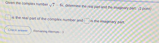 Given the complex number sqrt(7)-6i , determine the real part and the imaginary part. (1 point)
□ is the real part of the complex number and □ is the imaginary part. 
Check answer Remaining Attempts : 3