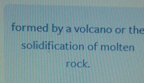 formed by a volcano or the 
solidification of molten 
rock.