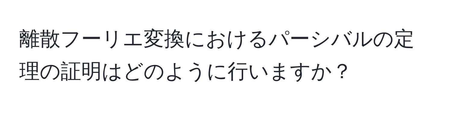 離散フーリエ変換におけるパーシバルの定理の証明はどのように行いますか？