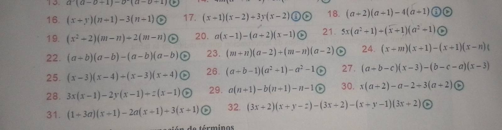 a(a-b+1)-b(a-b+1)
16. (x+y)(n+1)-3(n+1) 17. (x+1)(x-2)+3y(x-2) G 18. (a+2)(a+1)-4(a+1) enclosecircle1
19. (x^2+2)(m-n)+2(m-n) 20. a(x-1)-(a+2)(x-1) 21. 5x(a^2+1)+(x+1)(a^2+1)
22. (a+b)(a-b)-(a-b)(a-b) 23. (m+n)(a-2)+(m-n)(a-2) 24. (x+m)(x+1)-(x+1)(x-n)(
25. (x-3)(x-4)+(x-3)(x+4) 26. (a+b-1)(a^2+1)-a^2-1 27. (a+b-c)(x-3)-(b-c-a)(x-3)
28. 3x(x-1)-2y(x-1)+z(x-1) 29. a(n+1)-b(n+1)-n-1 30. x(a+2)-a-2+3(a+2)
31. (1+3a)(x+1)-2a(x+1)+3(x+1) 32. (3x+2)(x+y-z)-(3x+2)-(x+y-1)(3x+2)
minos